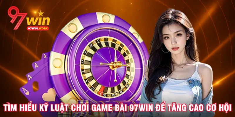tim-hieu-ky-luat-choi-game-bai-97win-de-tang-cao-co-hoi